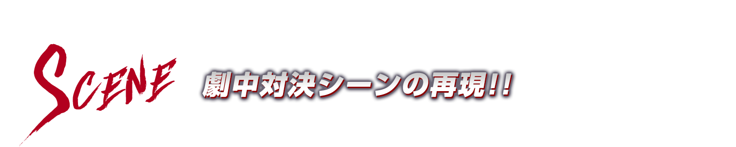 SCENE:劇中対決シーンの再現!!